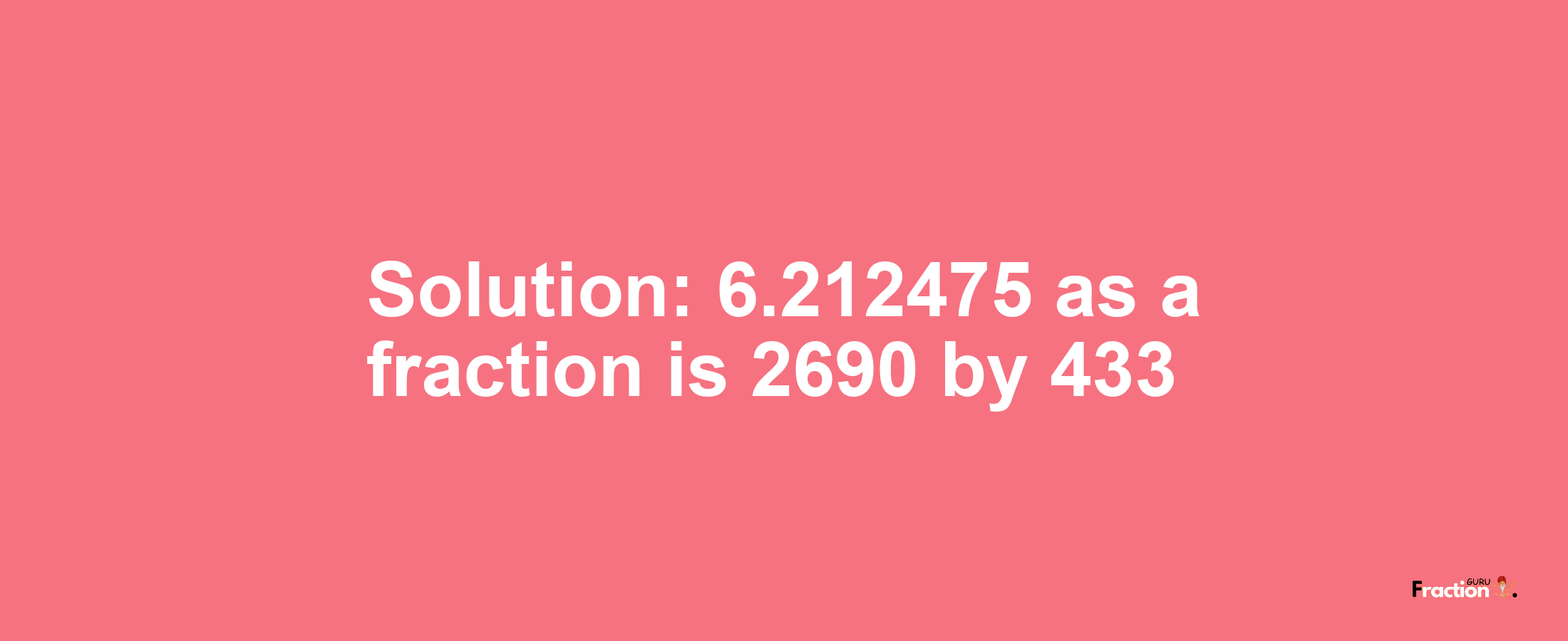 Solution:6.212475 as a fraction is 2690/433